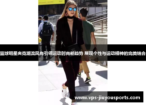篮球明星夹克潮流风尚引领运动时尚新趋势 展现个性与运动精神的完美结合