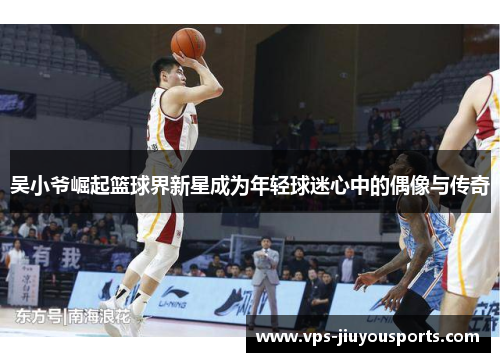 吴小爷崛起篮球界新星成为年轻球迷心中的偶像与传奇